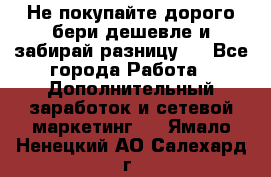 Не покупайте дорого,бери дешевле и забирай разницу!! - Все города Работа » Дополнительный заработок и сетевой маркетинг   . Ямало-Ненецкий АО,Салехард г.